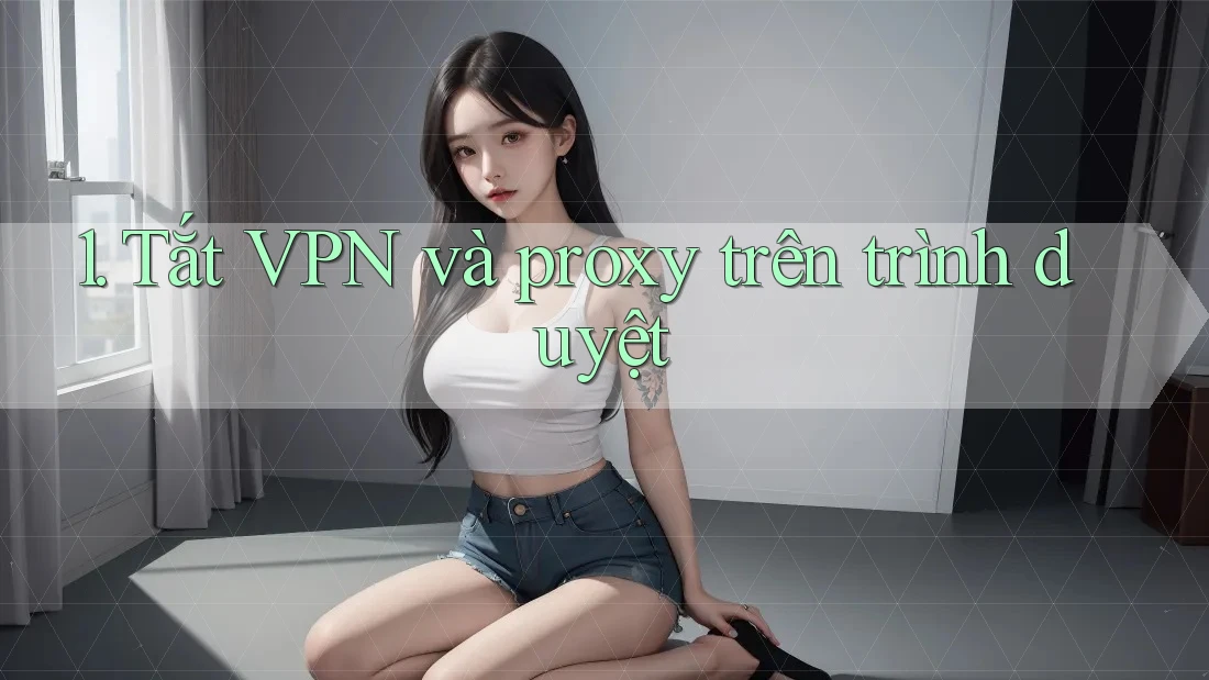 1. Tắt VPN và proxy trên trình duyệt 1. Tắt VPN và proxy trên trình duyệt