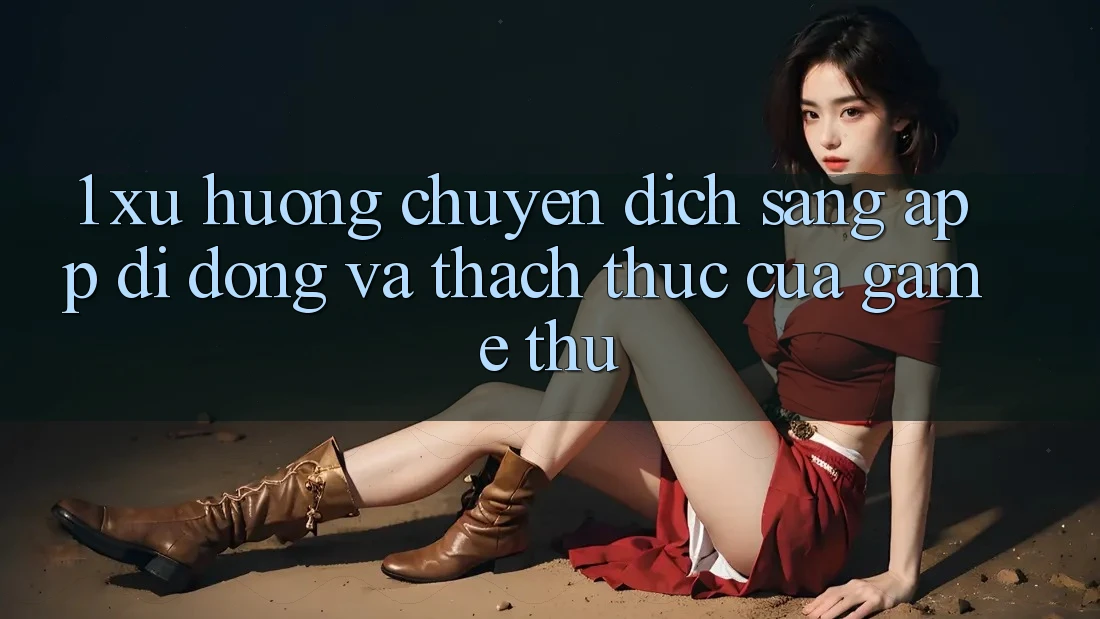 1. Xu Hướng Chuyển Dịch Sang App Di Động Và Thách Thức Của Game Thủ