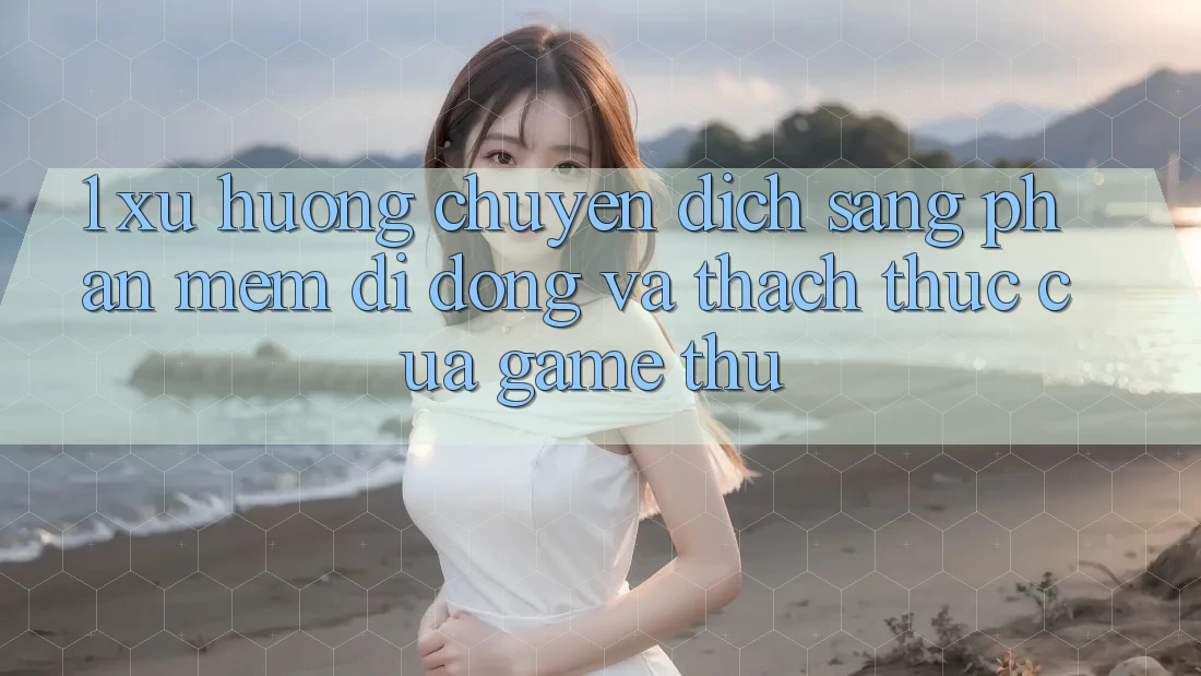 1. Xu Hướng Chuyển Dịch Sang Phần mềm Di Động Và Thách Thức Của Game Thủ