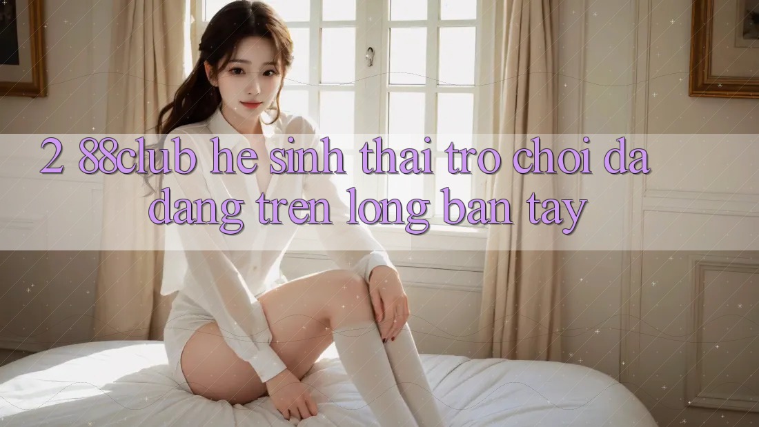 2. 88club - Hệ Sinh Thái Trò Chơi Đa Dạng Trên Lòng Bàn Tay 2. 88club - Hệ Sinh Thái Trò Chơi Đa Dạng Trên Lòng Bàn Tay