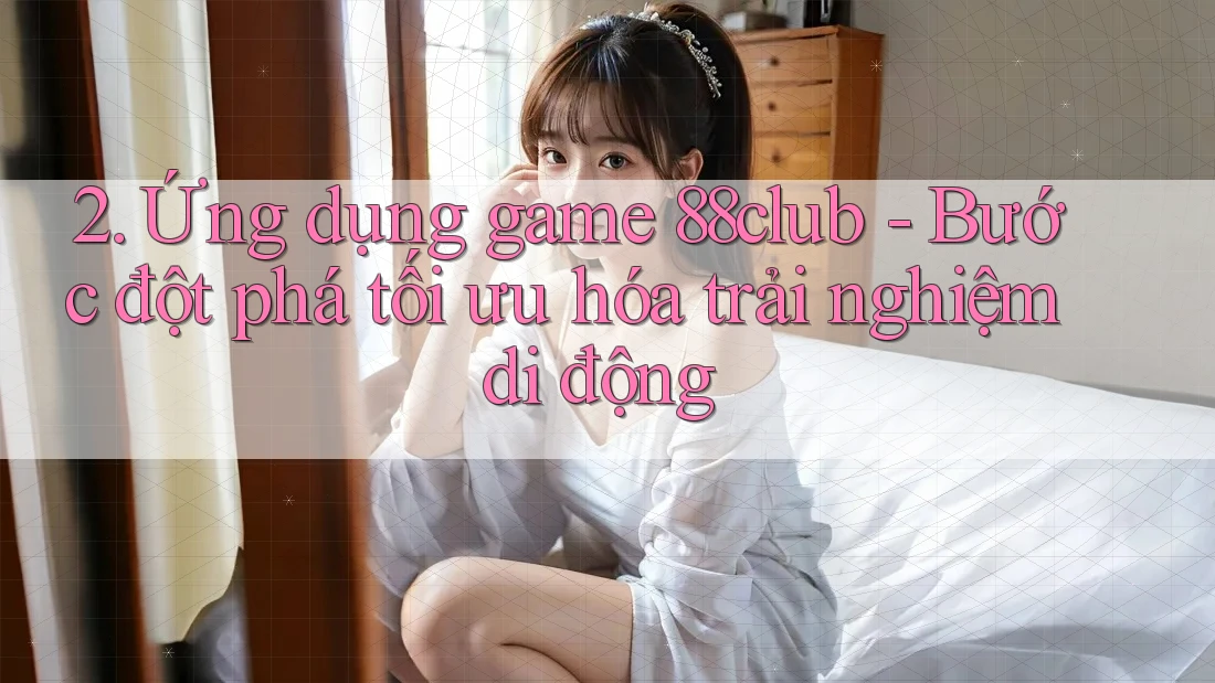 2. Ứng dụng game 88club - Bước đột phá tối ưu hóa trải nghiệm di động