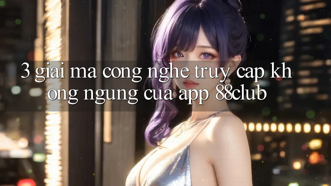 3. Giải Mã Công Nghệ “Truy Cập Không ngừng” Của App 88club
