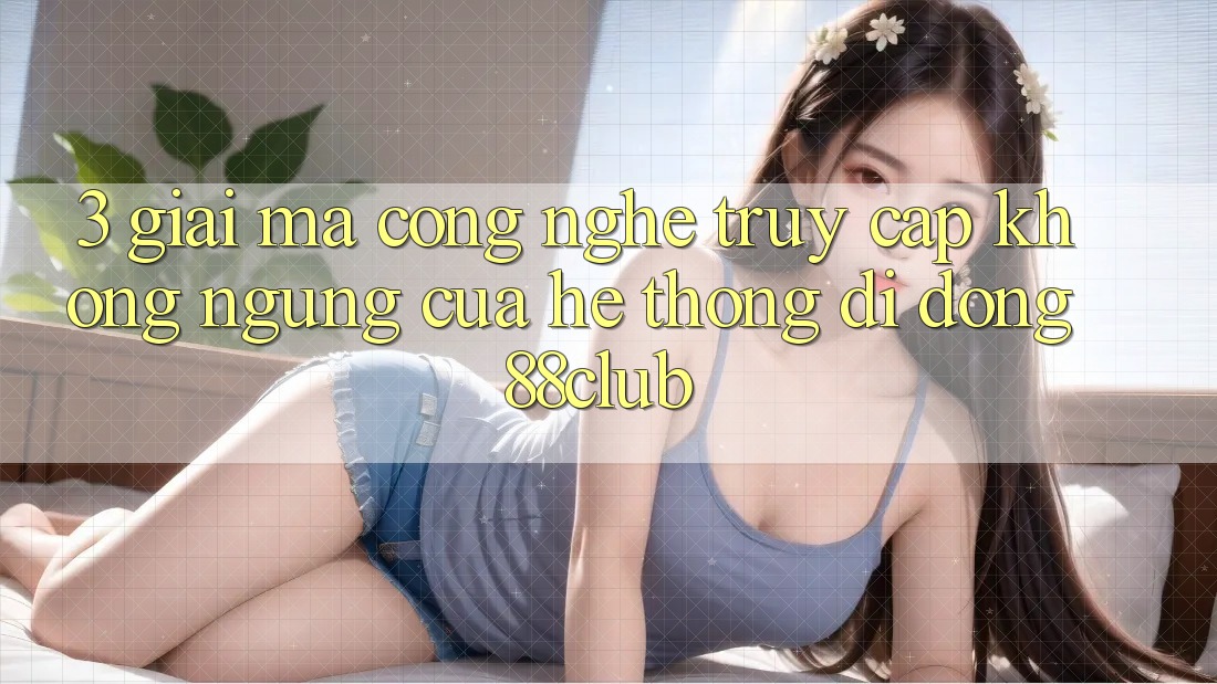 3. Giải Mã Công Nghệ “Truy Cập Không ngừng” Của Hệ thống di động 88club 3. Giải Mã Công Nghệ “Truy Cập Không ngừng” Của Hệ thống di động 88club