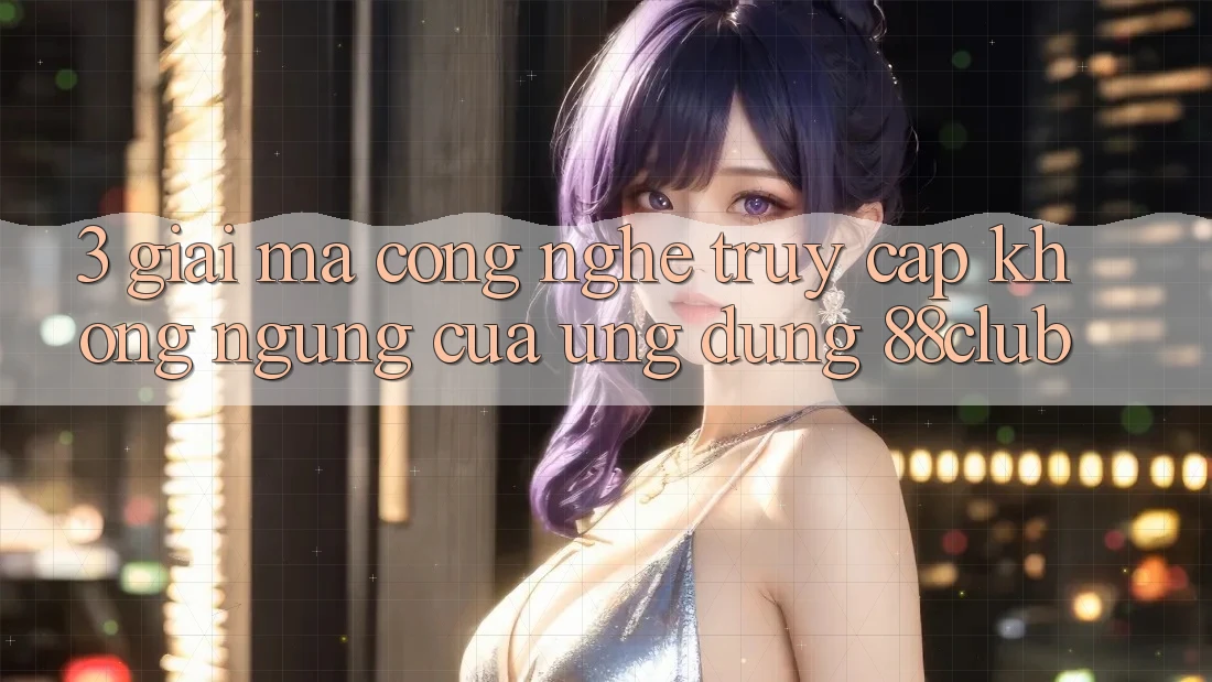 3. Giải Mã Công Nghệ “Truy Cập Không ngừng” Của Ứng dụng 88club
