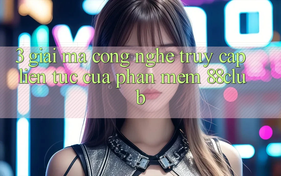 3. Giải Mã Công Nghệ “Truy Cập Liên Tục” Của Phần mềm 88club