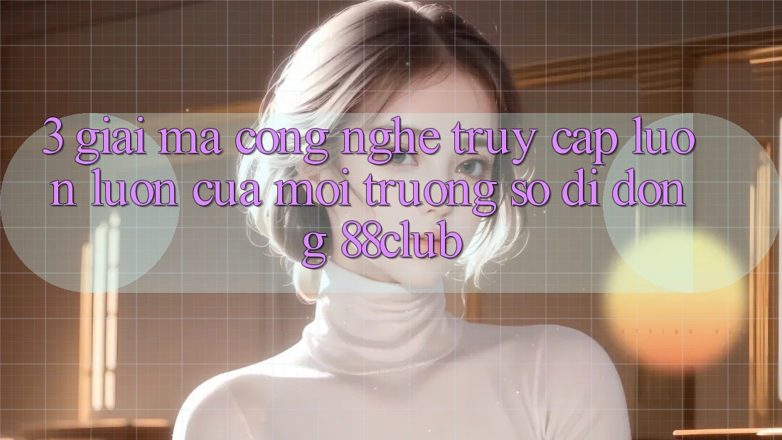 3. Giải Mã Công Nghệ “Truy Cập Luôn luôn” Của Môi trường số di động 88club 3. Giải Mã Công Nghệ “Truy Cập Luôn luôn” Của Môi trường số di động 88club