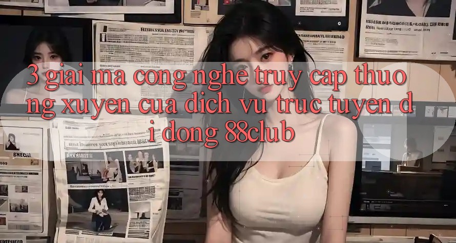 3. Giải Mã Công Nghệ “Truy Cập Thường xuyên” Của Dịch vụ trực tuyến di động 88club
