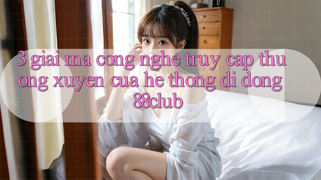 3. Giải Mã Công Nghệ “Truy Cập Thường xuyên” Của Hệ thống di động 88club