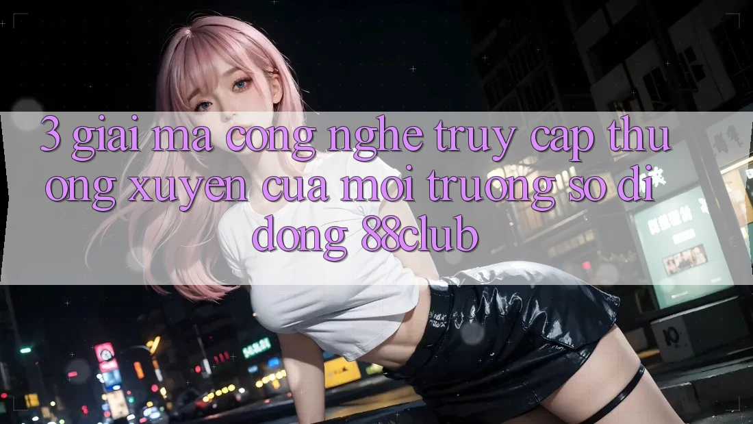 3. Giải Mã Công Nghệ “Truy Cập Thường xuyên” Của Môi trường số di động 88club 3. Giải Mã Công Nghệ “Truy Cập Thường xuyên” Của Môi trường số di động 88club