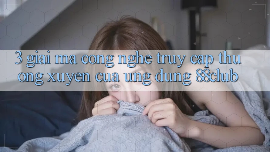 3. Giải Mã Công Nghệ “Truy Cập Thường xuyên” Của Ứng dụng 88club