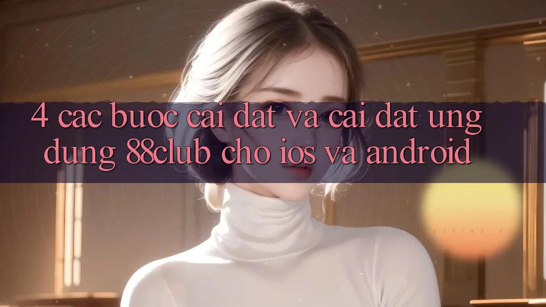 4. Các bước Cài đặt Và Cài Đặt Ứng Dụng 88club Cho iOS Và Android 4. Các bước Cài đặt Và Cài Đặt Ứng Dụng 88club Cho iOS Và Android