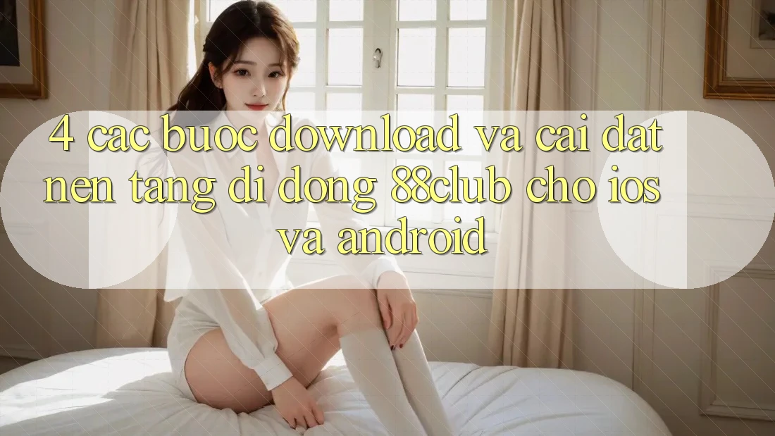 4. Các bước Download Và Cài Đặt Nền tảng di động 88club Cho iOS Và Android 4. Các bước Download Và Cài Đặt Nền tảng di động 88club Cho iOS Và Android