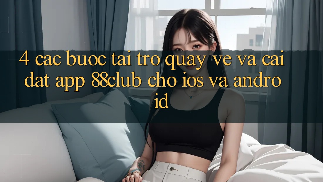 4. Các bước Tải trở quay về Và Cài Đặt App 88club Cho iOS Và Android 4. Các bước Tải trở quay về Và Cài Đặt App 88club Cho iOS Và Android