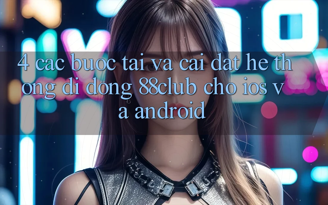 4. Các bước Tải Và Cài Đặt Hệ thống di động 88club Cho iOS Và Android