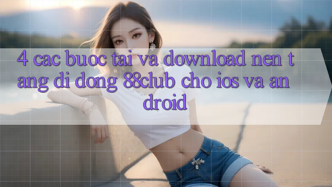 4. Các bước Tải Và Download Nền tảng di động 88club Cho iOS Và Android
