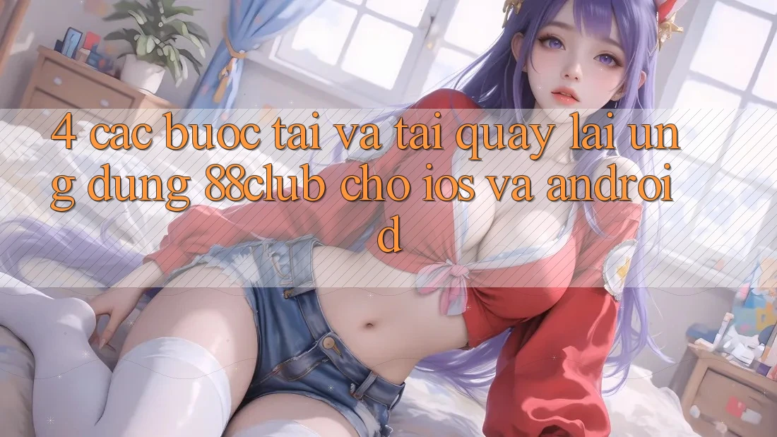 4. Các bước Tải Và Tải quay lại Ứng Dụng 88club Cho iOS Và Android 4. Các bước Tải Và Tải quay lại Ứng Dụng 88club Cho iOS Và Android