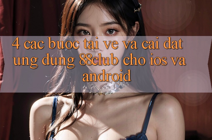 4. Các bước Tải về Và Cài Đặt Ứng Dụng 88club Cho iOS Và Android 4. Các bước Tải về Và Cài Đặt Ứng Dụng 88club Cho iOS Và Android