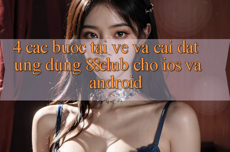 4. Các bước Tải về Và Cài Đặt Ứng Dụng 88club Cho iOS Và Android 4. Các bước Tải về Và Cài Đặt Ứng Dụng 88club Cho iOS Và Android