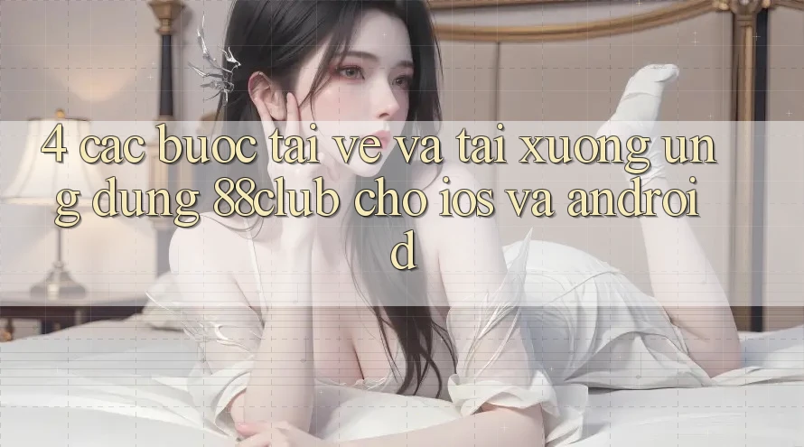 4. Các bước Tải về Và Tải xuống Ứng Dụng 88club Cho iOS Và Android