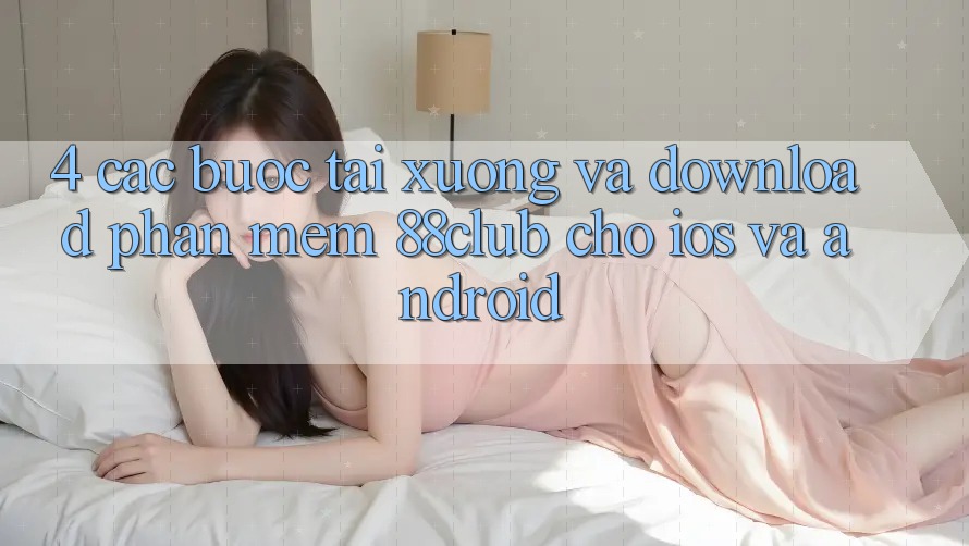 4. Các bước Tải xuống Và Download Phần mềm 88club Cho iOS Và Android