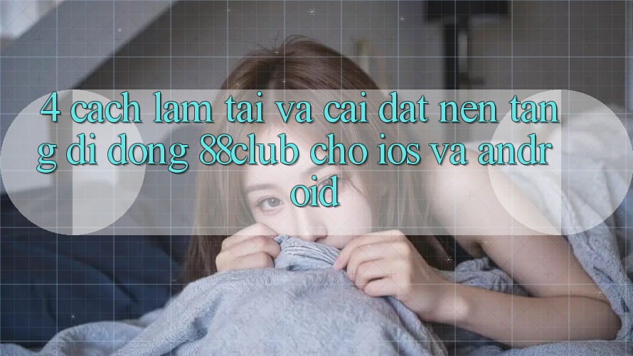 4. Cách làm Tải Và Cài Đặt Nền tảng di động 88club Cho iOS Và Android