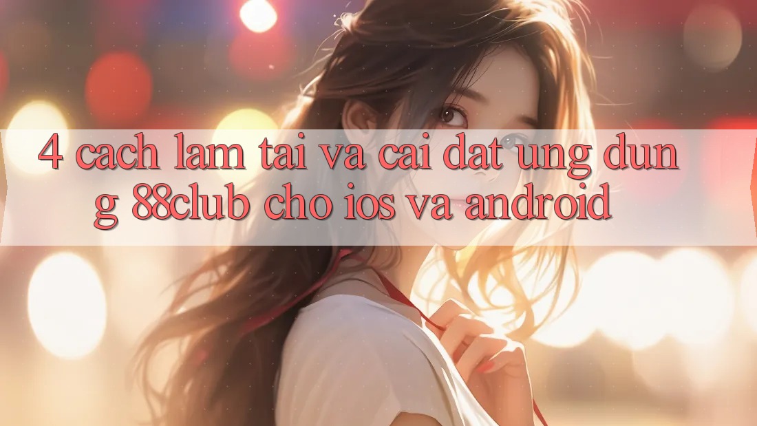 4. Cách làm Tải Và Cài Đặt Ứng Dụng 88club Cho iOS Và Android