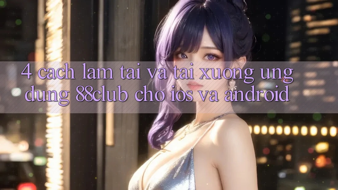 4. Cách làm Tải Và Tải xuống Ứng Dụng 88club Cho iOS Và Android 4. Cách làm Tải Và Tải xuống Ứng Dụng 88club Cho iOS Và Android