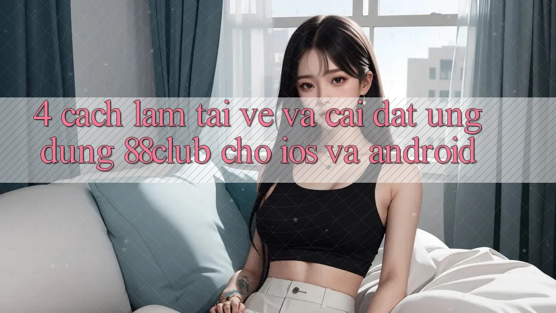4. Cách làm Tải về Và Cài Đặt Ứng Dụng 88club Cho iOS Và Android 4. Cách làm Tải về Và Cài Đặt Ứng Dụng 88club Cho iOS Và Android