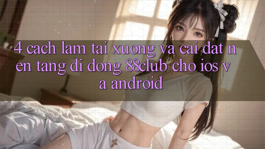 4. Cách làm Tải xuống Và Cài Đặt Nền tảng di động 88club Cho iOS Và Android 4. Cách làm Tải xuống Và Cài Đặt Nền tảng di động 88club Cho iOS Và Android