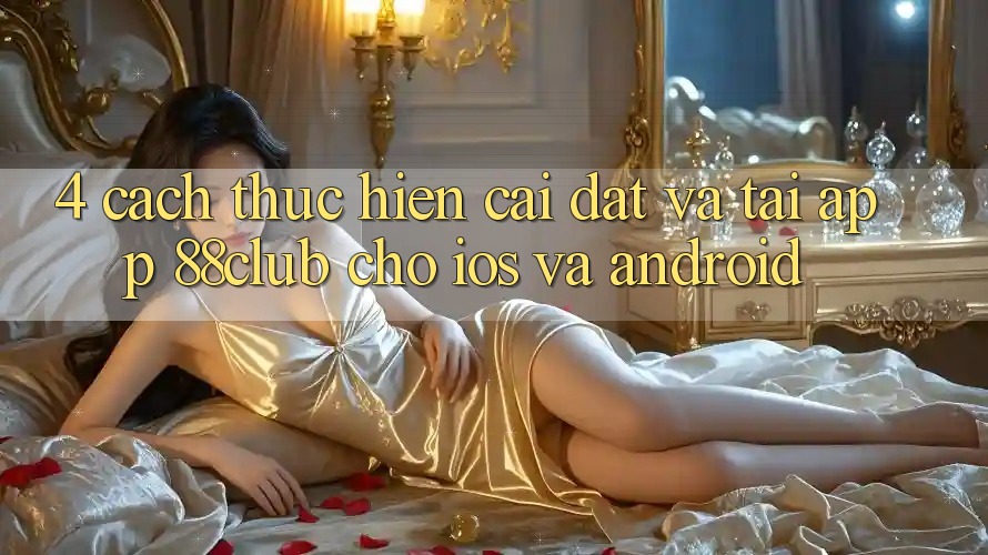4. Cách thực hiện Cài đặt Và Tải App 88club Cho iOS Và Android 4. Cách thực hiện Cài đặt Và Tải App 88club Cho iOS Và Android