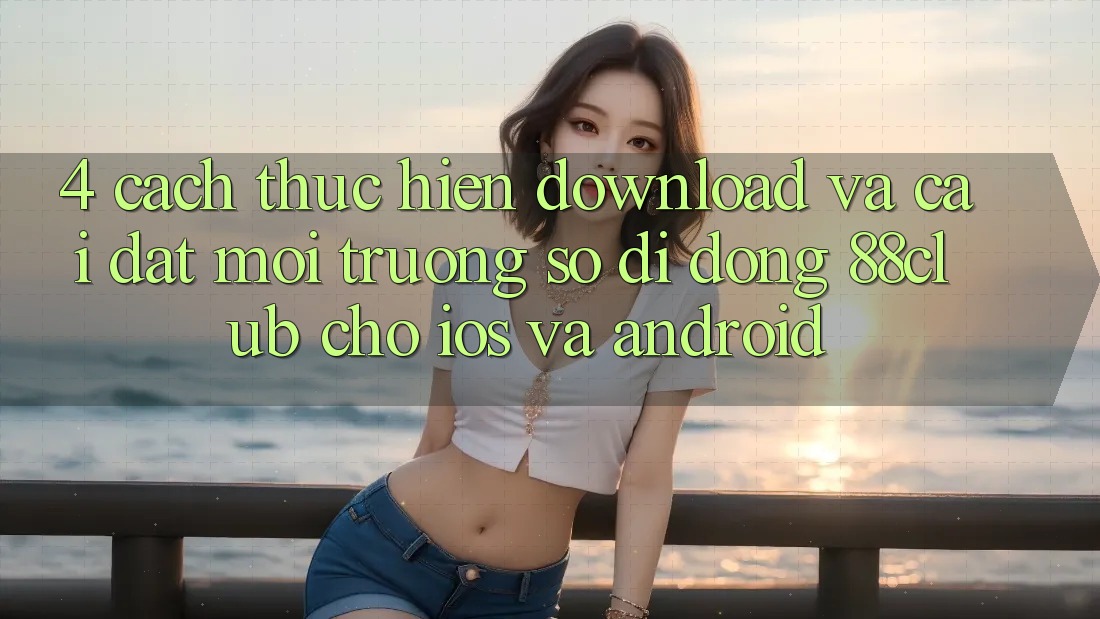 4. Cách thực hiện Download Và Cài Đặt Môi trường số di động 88club Cho iOS Và Android 4. Cách thực hiện Download Và Cài Đặt Môi trường số di động 88club Cho iOS Và Android