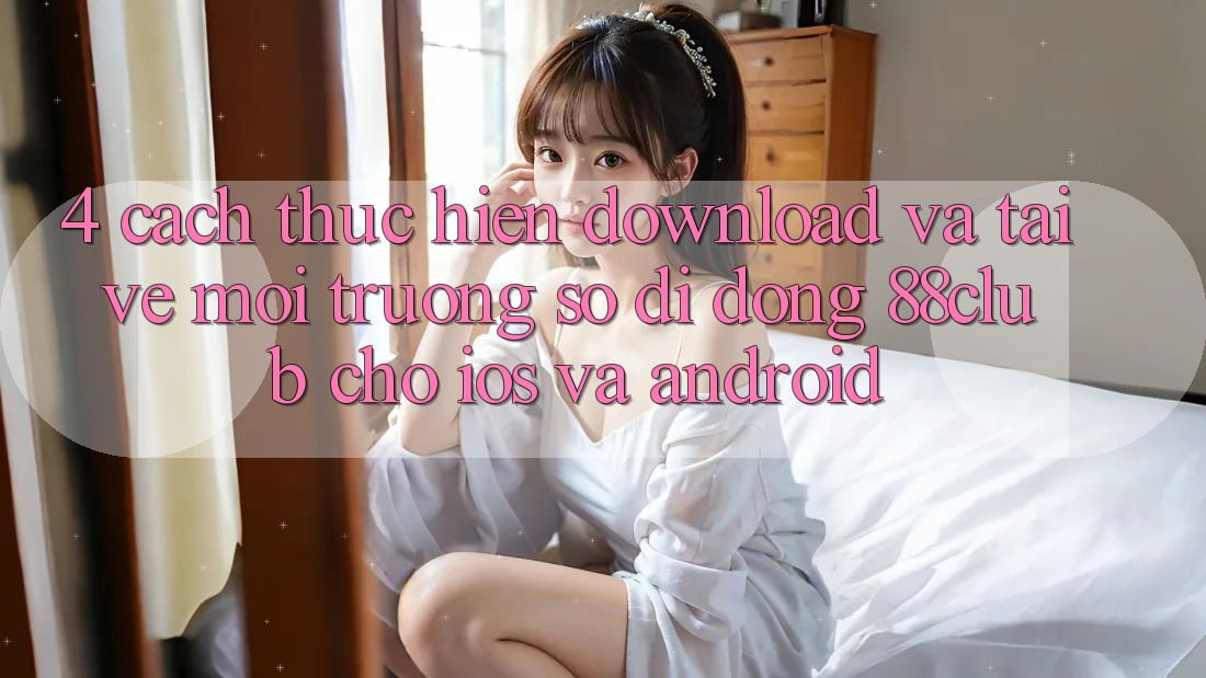 4. Cách thực hiện Download Và Tải về Môi trường số di động 88club Cho iOS Và Android