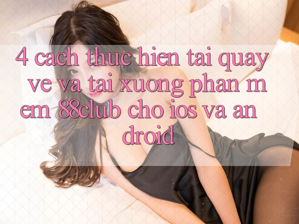 4. Cách thực hiện Tải quay về Và Tải xuống Phần mềm 88club Cho iOS Và Android 4. Cách thực hiện Tải quay về Và Tải xuống Phần mềm 88club Cho iOS Và Android