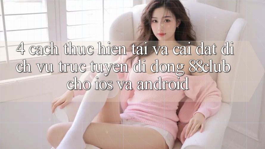 4. Cách thực hiện Tải Và Cài Đặt Dịch vụ trực tuyến di động 88club Cho iOS Và Android 4. Cách thực hiện Tải Và Cài Đặt Dịch vụ trực tuyến di động 88club Cho iOS Và Android