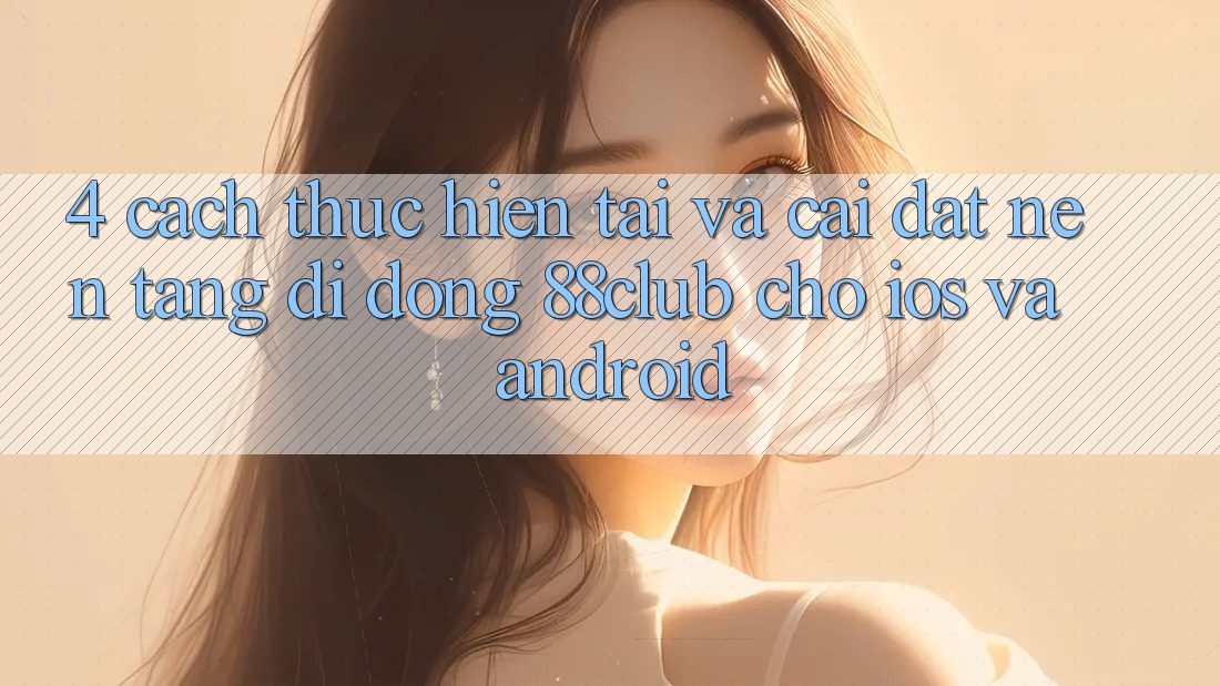 4. Cách thực hiện Tải Và Cài Đặt Nền tảng di động 88club Cho iOS Và Android