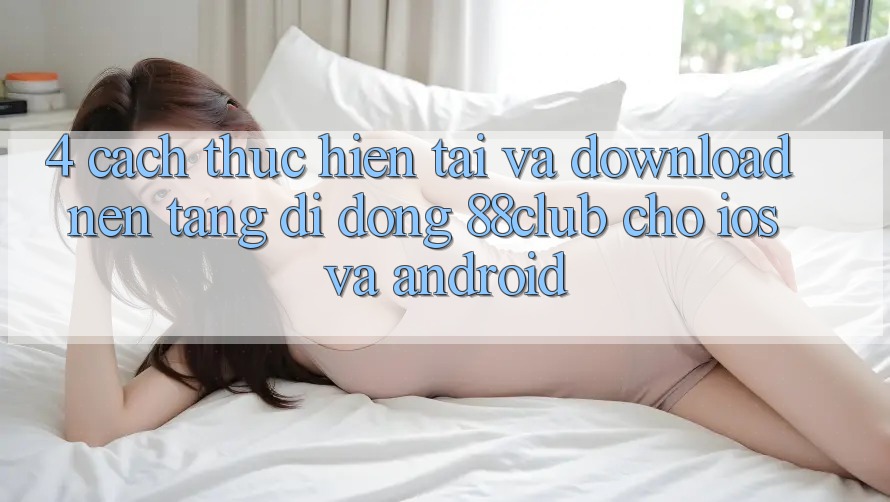 4. Cách thực hiện Tải Và Download Nền tảng di động 88club Cho iOS Và Android 4. Cách thực hiện Tải Và Download Nền tảng di động 88club Cho iOS Và Android