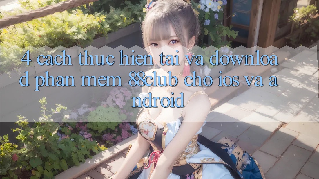 4. Cách thực hiện Tải Và Download Phần mềm 88club Cho iOS Và Android 4. Cách thực hiện Tải Và Download Phần mềm 88club Cho iOS Và Android