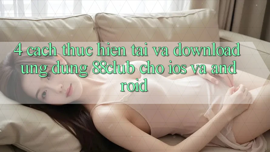 4. Cách thực hiện Tải Và Download Ứng Dụng 88club Cho iOS Và Android