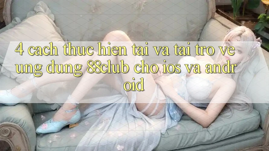 4. Cách thực hiện Tải Và Tải trở về Ứng Dụng 88club Cho iOS Và Android 4. Cách thực hiện Tải Và Tải trở về Ứng Dụng 88club Cho iOS Và Android