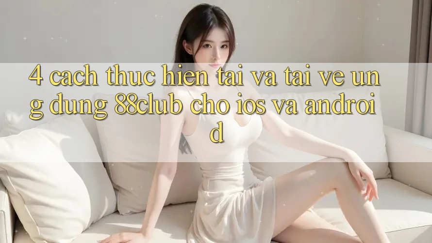4. Cách thực hiện Tải Và Tải về Ứng Dụng 88club Cho iOS Và Android 4. Cách thực hiện Tải Và Tải về Ứng Dụng 88club Cho iOS Và Android