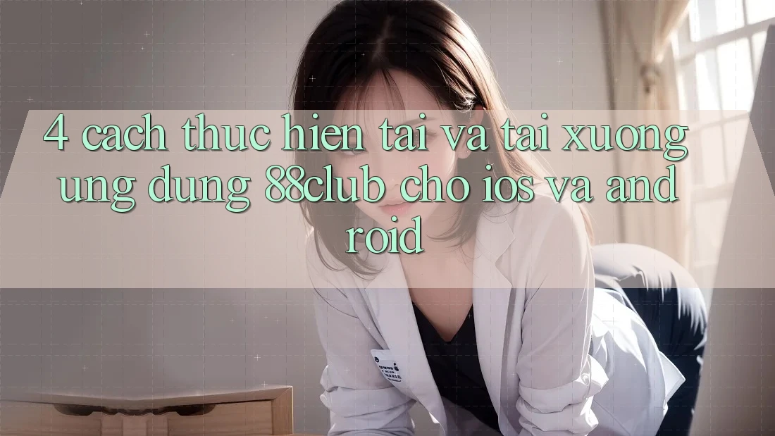 4. Cách thực hiện Tải Và Tải xuống Ứng Dụng 88club Cho iOS Và Android 4. Cách thực hiện Tải Và Tải xuống Ứng Dụng 88club Cho iOS Và Android