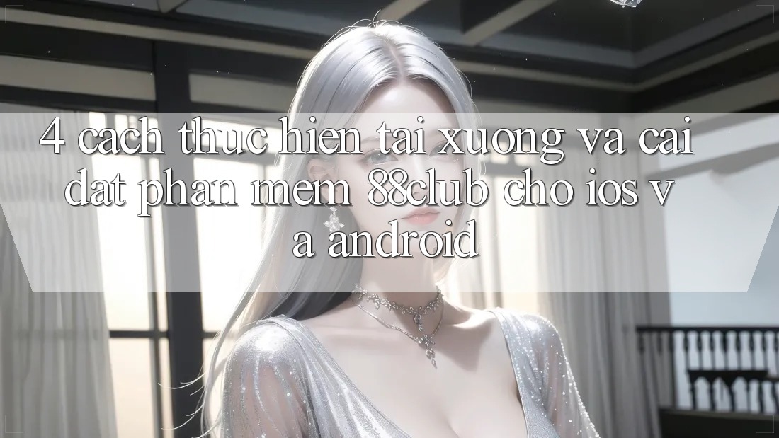 4. Cách thực hiện Tải xuống Và Cài Đặt Phần mềm 88club Cho iOS Và Android