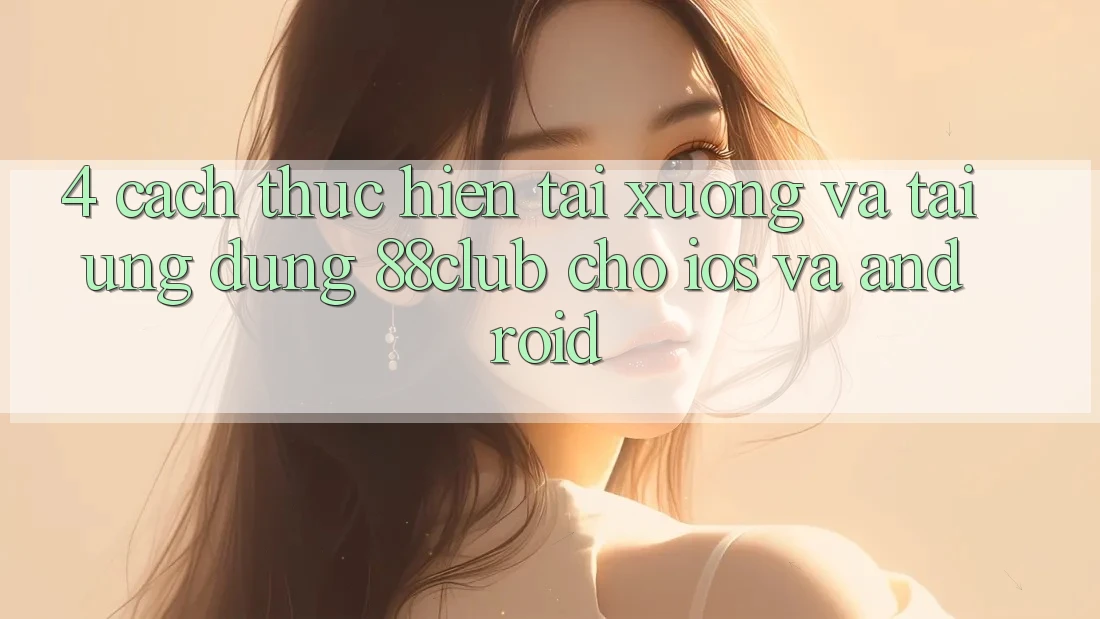4. Cách thực hiện Tải xuống Và Tải Ứng Dụng 88club Cho iOS Và Android 4. Cách thực hiện Tải xuống Và Tải Ứng Dụng 88club Cho iOS Và Android
