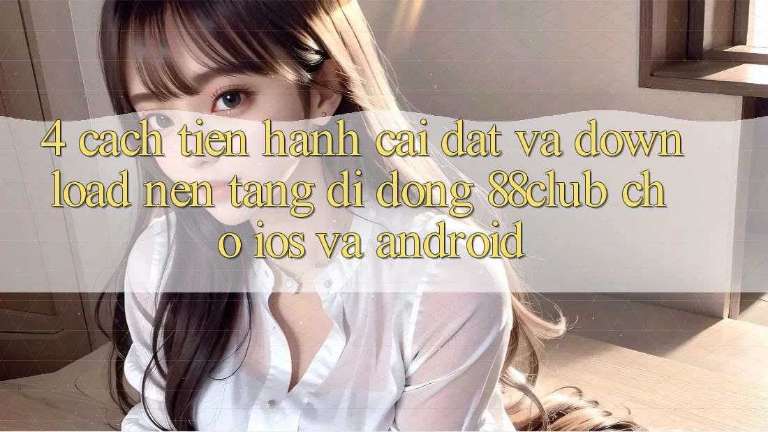 4. Cách tiến hành Cài đặt Và Download Nền tảng di động 88club Cho iOS Và Android