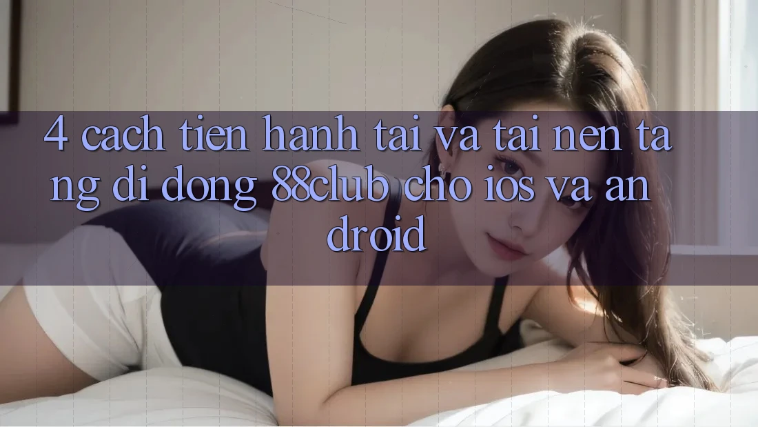 4. Cách tiến hành Tải Và Tải Nền tảng di động 88club Cho iOS Và Android 4. Cách tiến hành Tải Và Tải Nền tảng di động 88club Cho iOS Và Android