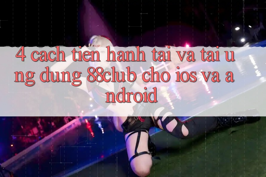 4. Cách tiến hành Tải Và Tải Ứng Dụng 88club Cho iOS Và Android