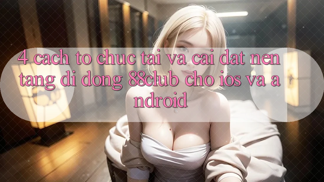 4. Cách tổ chức Tải Và Cài Đặt Nền tảng di động 88club Cho iOS Và Android