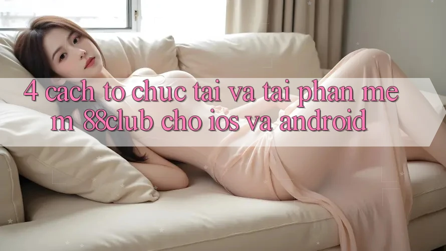 4. Cách tổ chức Tải Và Tải Phần mềm 88club Cho iOS Và Android 4. Cách tổ chức Tải Và Tải Phần mềm 88club Cho iOS Và Android