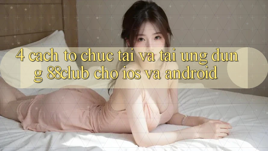 4. Cách tổ chức Tải Và Tải Ứng Dụng 88club Cho iOS Và Android