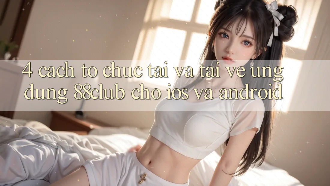 4. Cách tổ chức Tải Và Tải về Ứng Dụng 88club Cho iOS Và Android